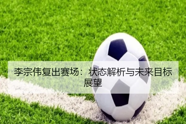 李宗伟复出赛场：状态解析与未来目标展望